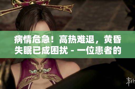 病情危急！高热难退，黄昏失眠已成困扰 - 一位患者的病情报道
