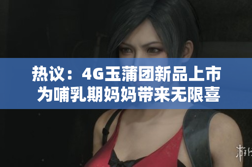 热议：4G玉蒲团新品上市 为哺乳期妈妈带来无限喜悦