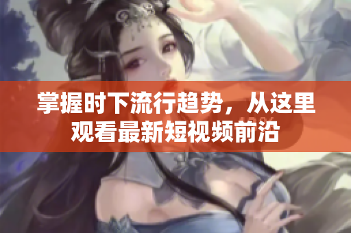 掌握时下流行趋势，从这里观看最新短视频前沿