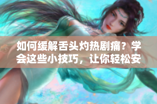 如何缓解舌头灼热剧痛？学会这些小技巧，让你轻松安慰疼痛的舌头！