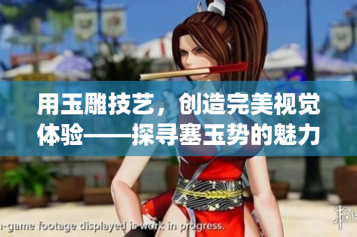 用玉雕技艺，创造完美视觉体验——探寻塞玉势的魅力与神秘(1)