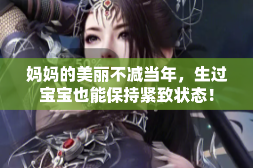 妈妈的美丽不减当年，生过宝宝也能保持紧致状态！