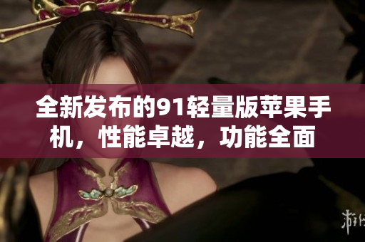 全新发布的91轻量版苹果手机，性能卓越，功能全面