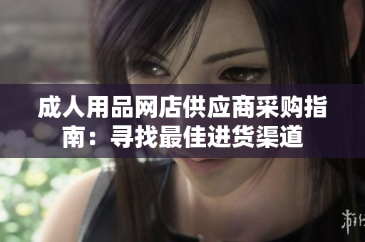 成人用品网店供应商采购指南：寻找最佳进货渠道