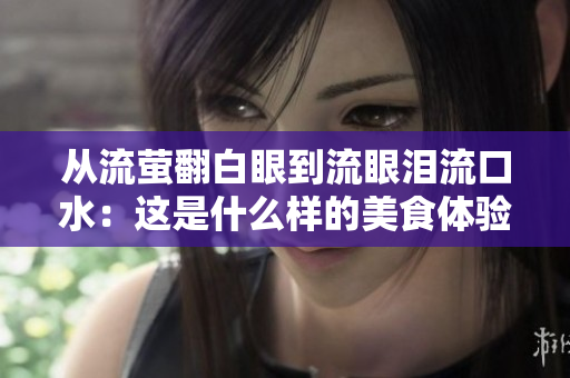 从流萤翻白眼到流眼泪流口水：这是什么样的美食体验？