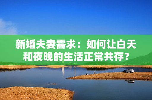 新婚夫妻需求：如何让白天和夜晚的生活正常共存？