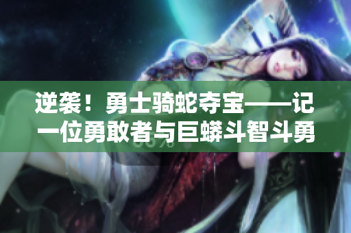 逆袭！勇士骑蛇夺宝——记一位勇敢者与巨蟒斗智斗勇的故事。