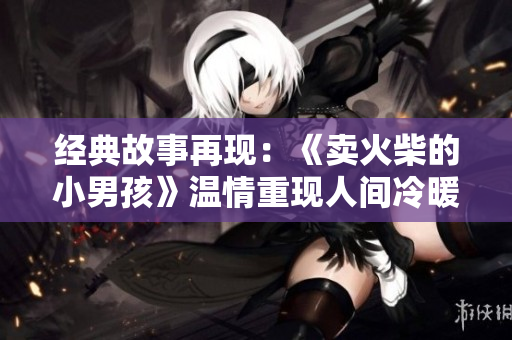 经典故事再现：《卖火柴的小男孩》温情重现人间冷暖
