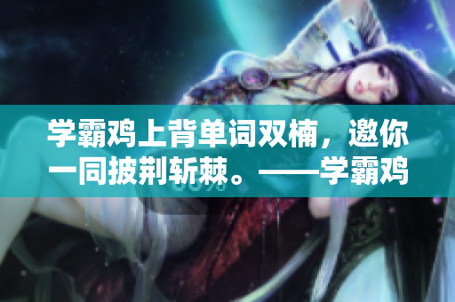 学霸鸡上背单词双楠，邀你一同披荆斩棘。——学霸鸡背单词的趣事分享