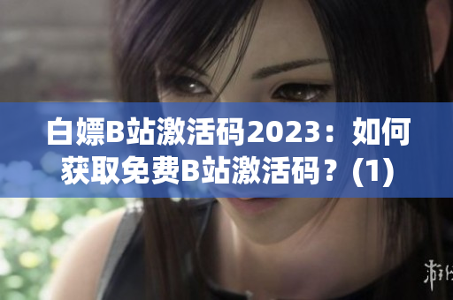 白嫖B站激活码2023：如何获取免费B站激活码？(1)