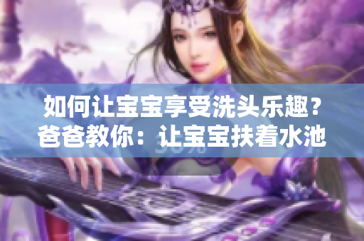 如何让宝宝享受洗头乐趣？爸爸教你：让宝宝扶着水池安心洗头！