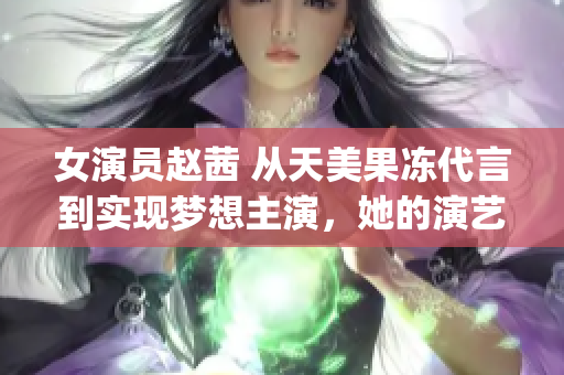女演员赵茜 从天美果冻代言到实现梦想主演，她的演艺之路(1)