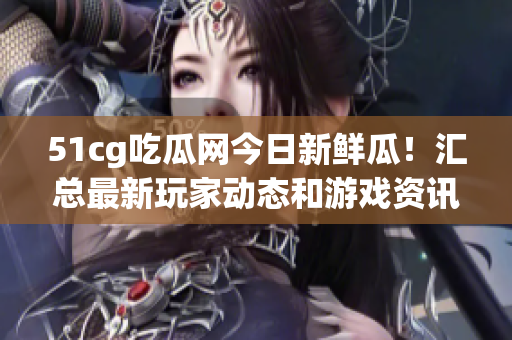 51cg吃瓜网今日新鲜瓜！汇总最新玩家动态和游戏资讯