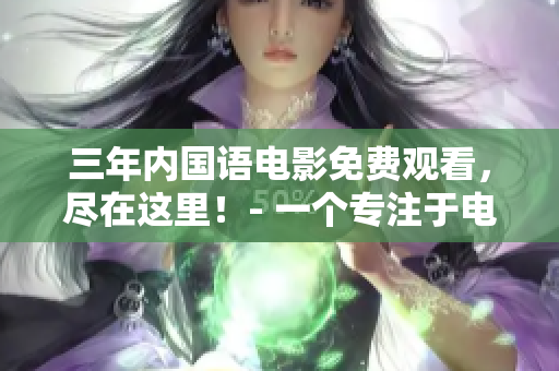 三年内国语电影免费观看，尽在这里！- 一个专注于电影编写的编辑推荐