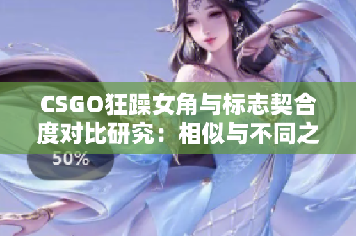 CSGO狂躁女角与标志契合度对比研究：相似与不同之处