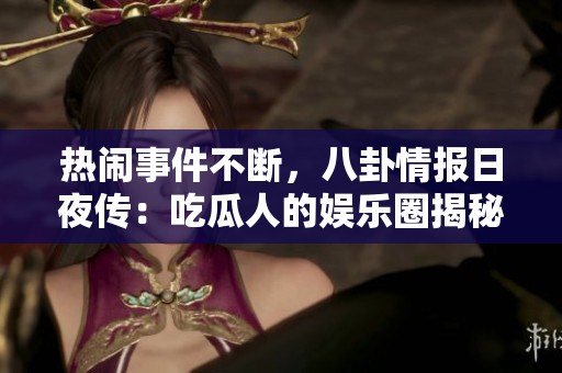 热闹事件不断，八卦情报日夜传：吃瓜人的娱乐圈揭秘