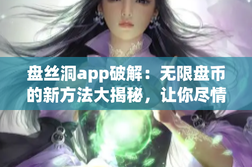 盘丝洞app破解：无限盘币的新方法大揭秘，让你尽情畅享盘币福利(1)