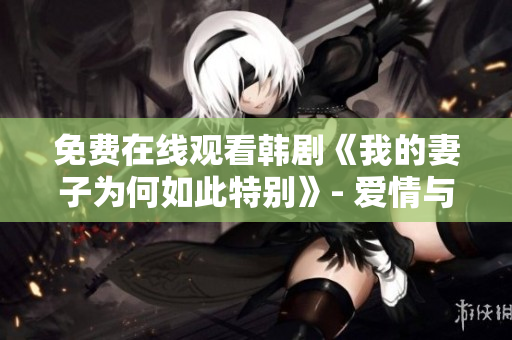 免费在线观看韩剧《我的妻子为何如此特别》- 爱情与沉重的秘密 