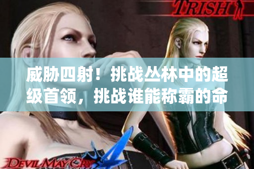 威胁四射！挑战丛林中的超级首领，挑战谁能称霸的命运(1)