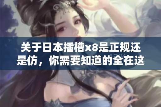 关于日本插槽x8是正规还是仿，你需要知道的全在这里