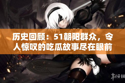 历史回顾：51朝阳群众，令人惊叹的吃瓜故事尽在眼前