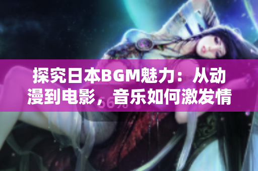探究日本BGM魅力：从动漫到电影，音乐如何激发情感共鸣