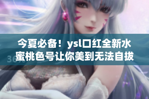 今夏必备！ysl口红全新水蜜桃色号让你美到无法自拔