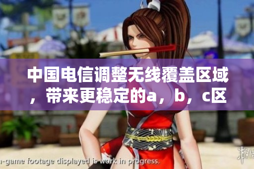 中国电信调整无线覆盖区域，带来更稳定的a，b，c区网络体验