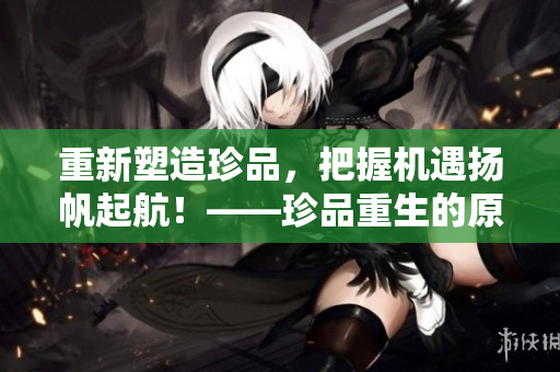 重新塑造珍品，把握机遇扬帆起航！——珍品重生的原因和方法
