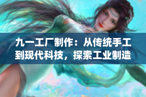 九一工厂制作：从传统手工到现代科技，探索工业制造的演变历程(1)