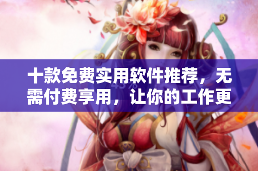 十款免费实用软件推荐，无需付费享用，让你的工作更加高效！
