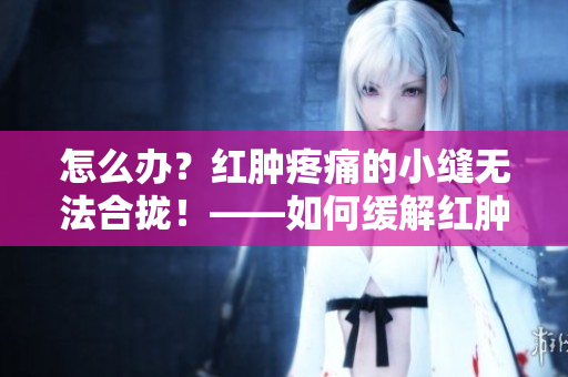 怎么办？红肿疼痛的小缝无法合拢！——如何缓解红肿疼痛的伤口