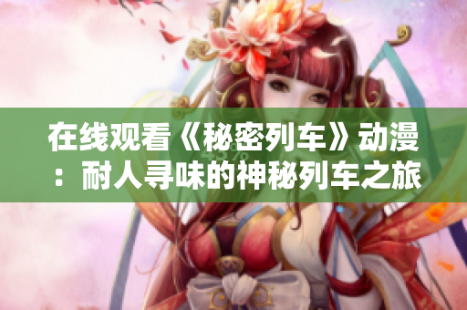 在线观看《秘密列车》动漫：耐人寻味的神秘列车之旅
