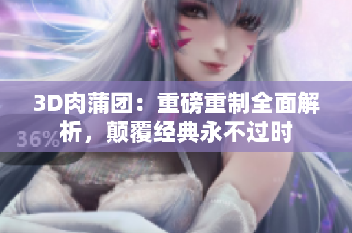 3D肉蒲团：重磅重制全面解析，颠覆经典永不过时