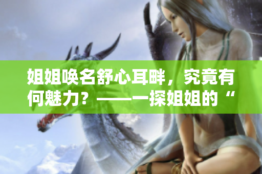 姐姐唤名舒心耳畔，究竟有何魅力？——一探姐姐的“好听”密码