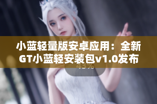 小蓝轻量版安卓应用：全新GT小蓝轻安装包v1.0发布!