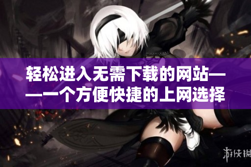 轻松进入无需下载的网站——一个方便快捷的上网选择