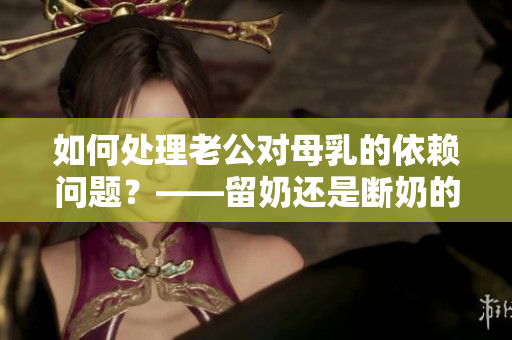 如何处理老公对母乳的依赖问题？——留奶还是断奶的选择