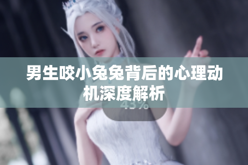 男生咬小兔兔背后的心理动机深度解析