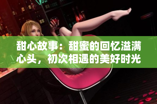 甜心故事：甜蜜的回忆溢满心头，初次相遇的美好时光令人难忘