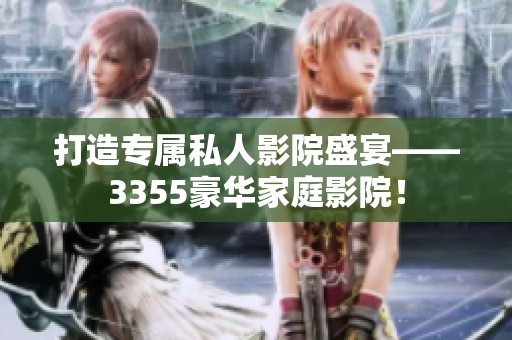 打造专属私人影院盛宴——3355豪华家庭影院！