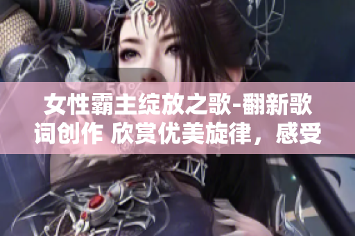 女性霸主绽放之歌-翻新歌词创作 欣赏优美旋律，感受女性力量