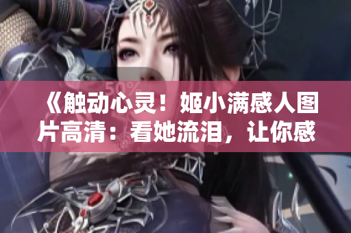 《触动心灵！姬小满感人图片高清：看她流泪，让你感动不已》