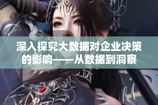 深入探究大数据对企业决策的影响——从数据到洞察