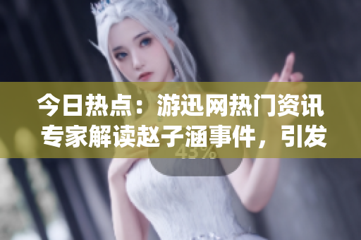 今日热点：游迅网热门资讯 专家解读赵子涵事件，引发网友各种热议(1)