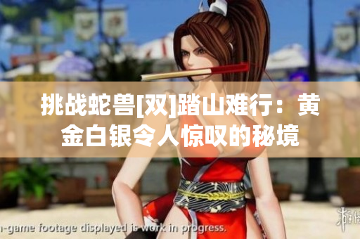 挑战蛇兽[双]踏山难行：黄金白银令人惊叹的秘境