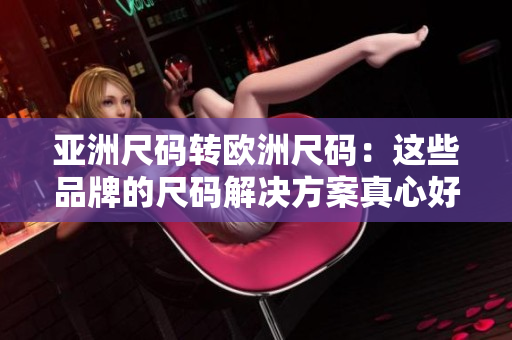亚洲尺码转欧洲尺码：这些品牌的尺码解决方案真心好！