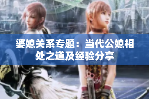 婆媳关系专题：当代公媳相处之道及经验分享