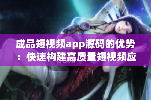 成品短视频app源码的优势：快速构建高质量短视频应用程序