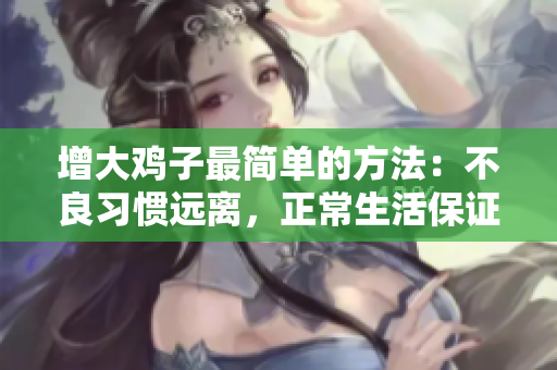 增大鸡子最简单的方法：不良习惯远离，正常生活保证！